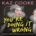 You're Doing It Wrong: A History Of Bad & Bonkers Advice To Women By Kaz Cooke