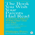 The Book You Wish Your Parents Had Read (And Your Children Will Be Glad That You Did) By Philippa Perry