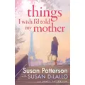 Things I Wish I Told My Mother By James Patterson, Susan Patterson