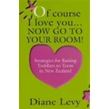 Of Course I Love You ...now Go To Your Room: Strategies For Raising Toddlers To Teens In New Zealand By Diane Levy