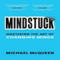 Mindstuck: Mastering The Art Of Changing Minds By Michael Mcqueen