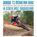 Where to Mountain Bike in South East Queensland Sixth Edition