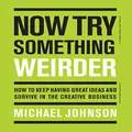 Now Try Something Weirder: How to keep having great ideas, survive in the creative business