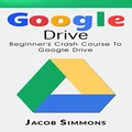 Google Drive: Beginner's Crash Course To Google Drive (Docs, Excel, Cloud, Picture and Video Storage)
