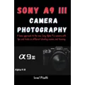 SONY A9 III CAMERA PHOTOGRAPHY : A basic approach to the new Sony Alpha 9 iii camera with tips and tricks on different shooting scenes and focusing