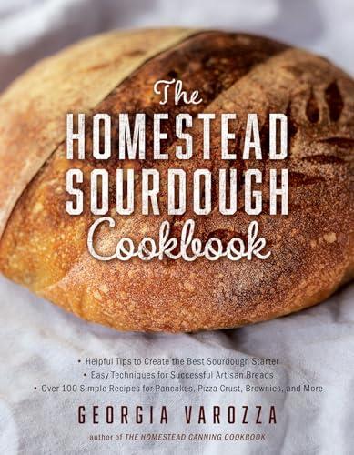 The Homestead Sourdough Cookbook: - Helpful Tips to Create the Best Sourdough Starter - Easy Techniques for Successful Artisan Breads - Over 100 ... for Pancakes, Pizza Crust, Brownies, and More