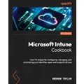 Microsoft Intune Cookbook: Over 75 recipes for configuring, managing, and automating your identities, apps, and endpoint devices