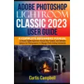 Adobe Photoshop Lightroom Classic 2023 User Guide: A Complete Beginners Manual to Master Adobe Lightroom Classic New Features and Software Updates for Photographers to Manage Photo Editing Seamlessly