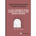 DAILY & WEEKLY BUSINESS FREEDOM NOTEBOOK: 90 Days intelligent change productivity planner and business log book