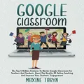 Google Classroom: The Top 5 Hidden Features To Master Google Classroom For Teachers And Students. Boost The Quality Of Online Teaching And Improve Your Students’ Engagement