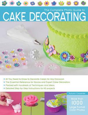The Complete Photo Guide to Cake Decorating by Autumn Carpenter
