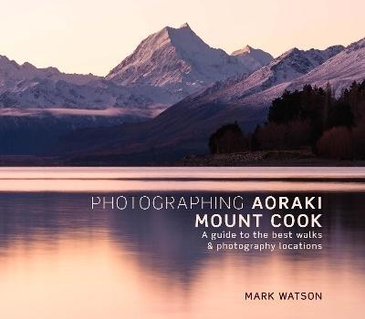 Photographing Aoraki Mount Cook by Mark Watson