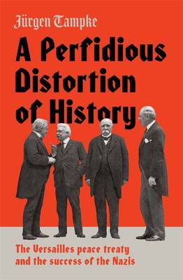A Perfidious Distortion of History: the Versailles Peace Treaty and the success of the Nazis by Jurgen Tampke