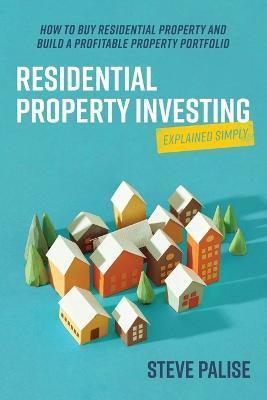 Residential Property Investing Explained Simply by Steve Palise