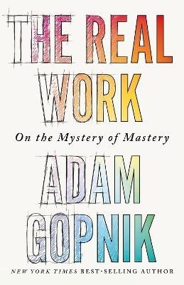 The Real Work by Adam Gopnik