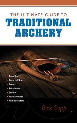 The Ultimate Guide to Traditional Archery by Rick Sapp