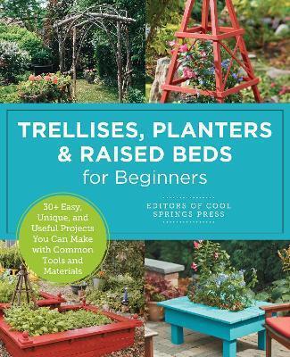 Trellises, Planters & Raised Beds for Beginners by Editors of Cool Springs Press