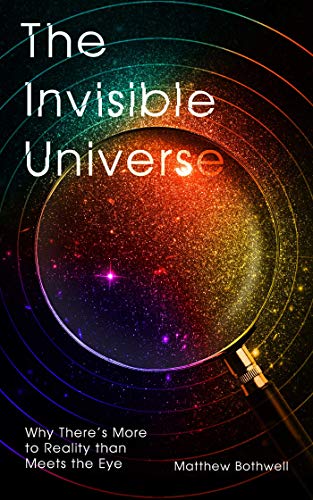 The Invisible Universe: Why There’s More to Reality than Meets the Eye
