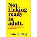Not F*cking Ready to Adult: A Totally Ill-Informed Guide to Life