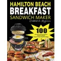 Hamilton Beach Breakfast Sandwich Maker Cookbook for Beginners: 100 Effortless & Delicious Sandwich, Omelet and Burger Recipes for Busy Peaple on a Budget