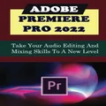 Adobe Premiere Pro 2022: Take Your Audio Editing And Mixing Skills To A New Level