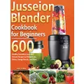 Jusseion Blender Cookbook for Beginners: 600 Healthy Smoothie, Soup and Dessert Recipes to Weight Loss, Detox, Energy Boosts, and More