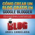 Cómo Crear Un Blog Gratis En Google Blogger: Guía visual de Blogger en español para crear tu propio blog de forma sencilla, paso a paso.