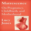 Matrescence: On Pregnancy, Childbirth, and Motherhood