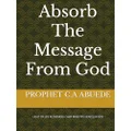 Absorb The Message From God (Prophetic Books By Prophet C.A Abuede)