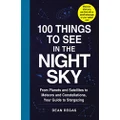 100 Things to See in the Night Sky: From Planets and Satellites to Meteors and Constellations, Your Guide to Stargazing