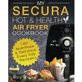 My SECURA Hot & Healthy Air Fryer Cookbook: 100 Nutritious & Delicious Every Day Recipes (Multi Cookers) (Volume 1)