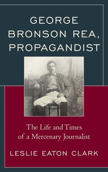 George Bronson Rea, Propagandist: The Life and Times of a Mercenary Journalist
