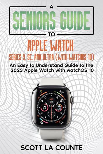 A Seniors Guide to Apple Watch Series 9, SE, and Ultra (With watchOS 10): An Easy to Understand Guide to the 2023 Apple Watch with watchOS 10