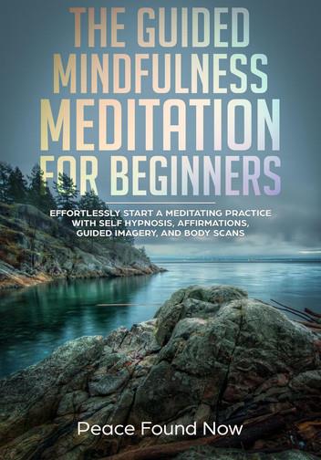 The Guided Mindfulness Meditation for Beginners: Effortlessly Start a Mediation Practice with Self-Hypnosis, Affirmations, Guided Imagery, and Body Scans