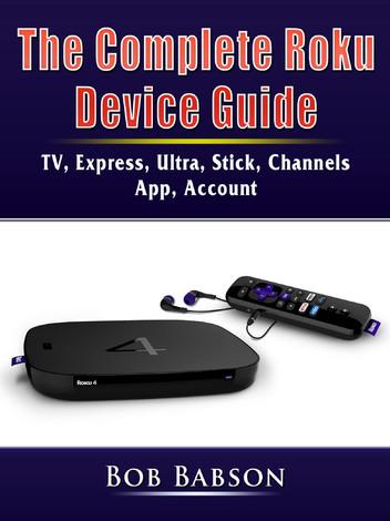 The Complete Roku Device Guide: TV, Express, Ultra, Stick, Channels, App, Account