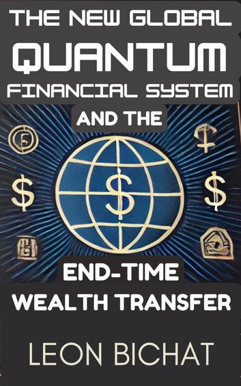 The New Global Quantum Financial System and The End-time Wealth Transfer: How everything we ever knew about money and finance has already changed while 99% of us were busy with our regular lives and the way forward before it's too late