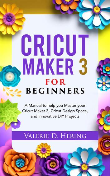 Cricut Maker 3 for Beginners: A Manual to help you Master your Cricut Maker 3, Cricut Design Space, and Innovative DIY Projects