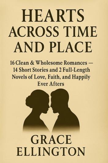 Hearts Across Time and Place: 16 Clean & Wholesome Romances - 14 Short Stories and 2 Full-Length Novels of Love, Faith, and Happily Ever Afters