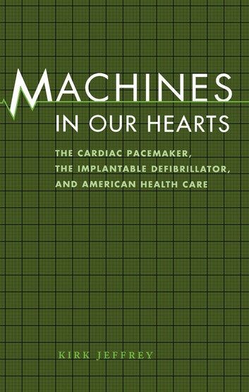 Machines in Our Hearts: The Cardiac Pacemaker, the Implantable Defibrillator, and American Health Care