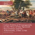 Latin Political Propaganda in the War of the Spanish Succession and Its Aftermath, 1700-1740 by Alejandro Coroleu
