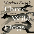 Three Wild Dogs and the Truth by Markus Zusak