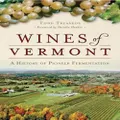 Wines of Vermont:: A History of Pioneer Fermentation