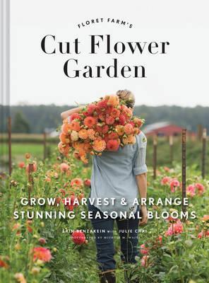 Floret Farms Cut Flower Garden Grow Harvest and Arrange Stunning Seasonal Blooms by Erin Benzakein
