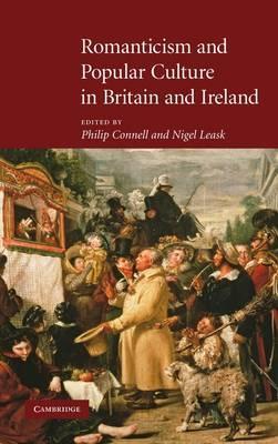 Romanticism and Popular Culture in Britain and Ireland by Edited by Philip Connell & Edited by Nigel Leask