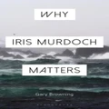 Why Iris Murdoch Matters by Browning & Professor Gary Oxford Brookes University & UK
