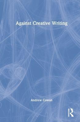 Against Creative Writing by Andrew Cowan