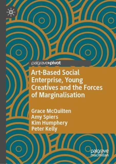 ArtBased Social Enterprise Young Creatives and the Forces of Marginalisation by Grace McQuiltenAmy SpiersKim HumpheryPeter Kelly