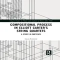 Compositional Process in Elliott Carters String Quartets by Laura Emmery