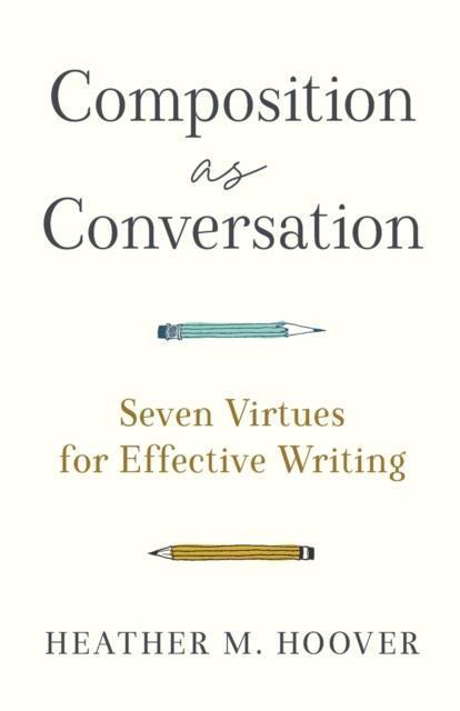 Composition as Conversation Seven Virtues for Effective Writing by Heather M. Hoover