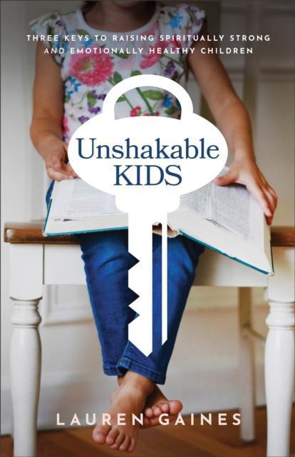 Unshakable Kids Three Keys to Raising Spiritually Strong and Emotionally Healthy Children by Lauren Gaines